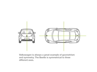 Volkswagen is always a great example of geometrism
and symmetry. The Beetle is symmetrical to three
di?erent axes.
 