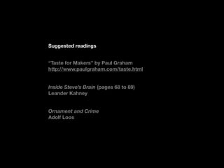 Suggested readings


Taste for Makers by Paul Graham
http://www.paulgraham.com/taste.html


Inside Steves Brain (pages 68 to 89)
Leander Kahney


Ornament and Crime
Adolf Loos
 