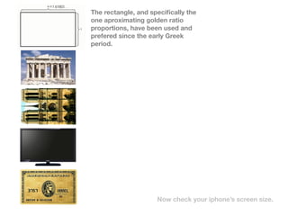 The rectangle, and speci?cally the
one aproximating golden ratio
proportions, have been used and
prefered since the early Greek
period.




                     Now check your iphones screen size.
 