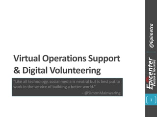 Virtual Operations Support
& Digital Volunteering
“Like all technology, social media is neutral but is best put to
work in the service of building a better world.”
- @SimonMainwaring
1
@Epimetra
 