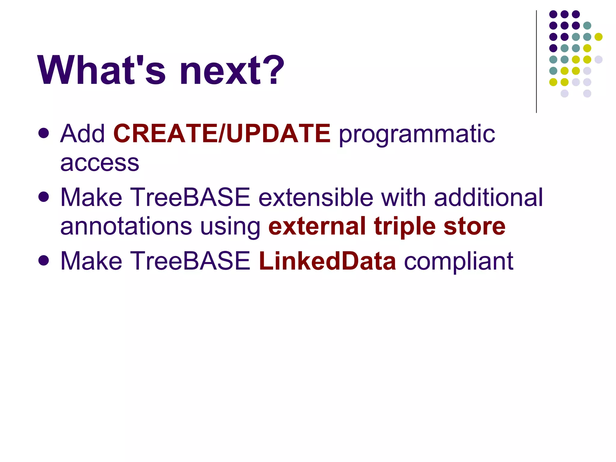 What's next? Add  CREATE/UPDATE  programmatic access Make TreeBASE extensible with additional annotations using  external triple store Make TreeBASE  LinkedData  compliant 