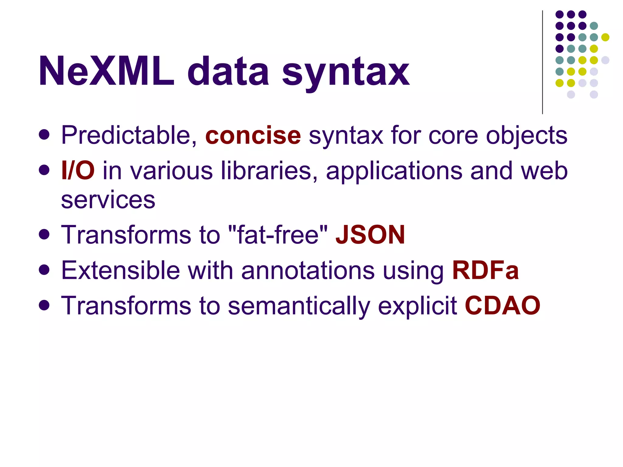 NeXML data syntax Predictable,  concise  syntax for core objects I/O  in various libraries, applications and web services Transforms to &quot;fat-free&quot;  JSON Extensible with annotations using  RDFa Transforms to semantically explicit  CDAO 