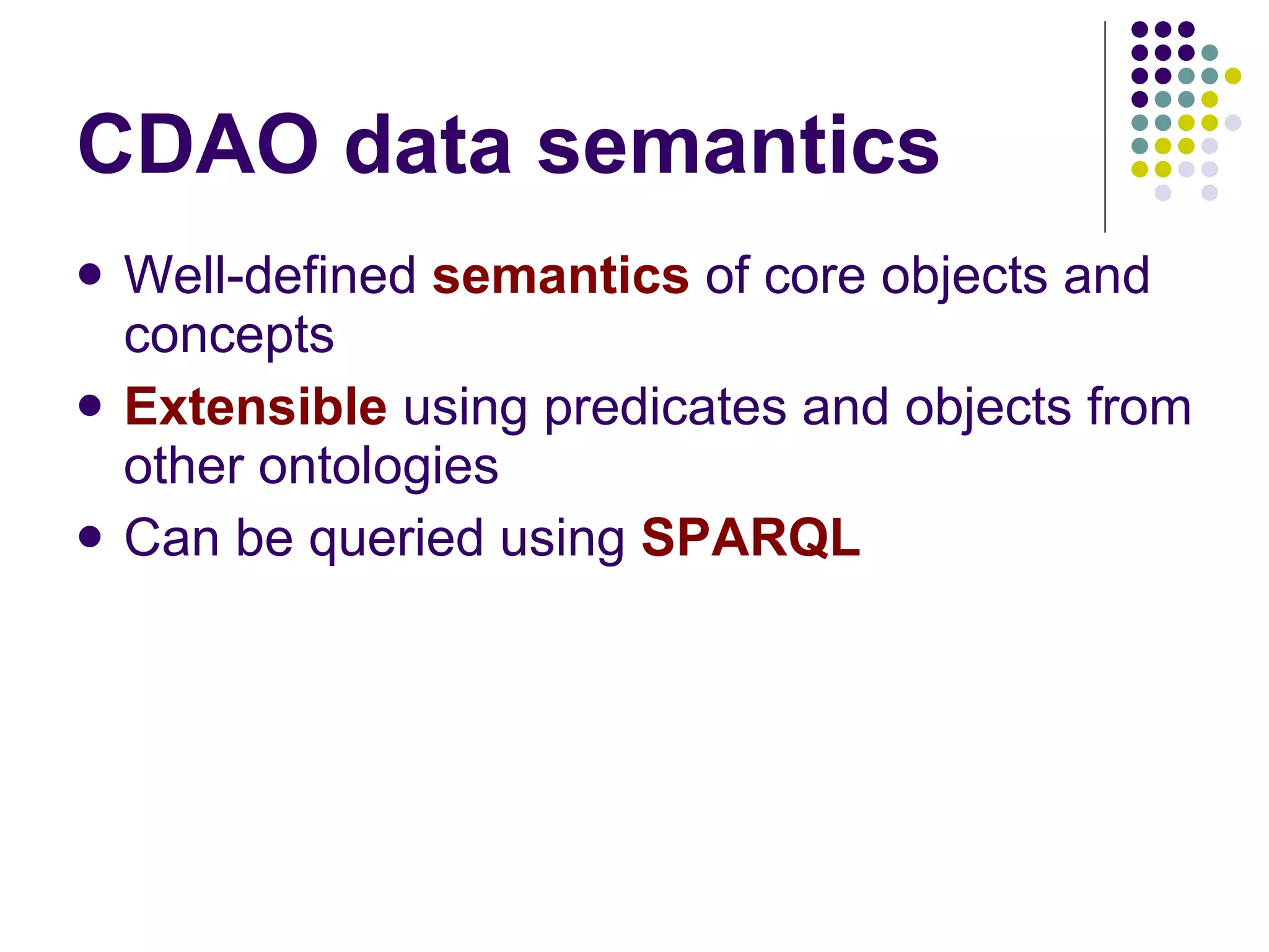 CDAO data semantics Well-defined  semantics  of core objects and concepts Extensible  using predicates and objects from other ontologies Can be queried using  SPARQL 