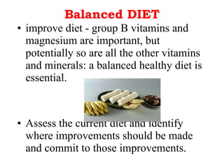 Balanced DIET improve diet - group B vitamins and magnesium are important, but potentially so are all the other vitamins and minerals: a balanced healthy diet is essential.  Assess the current diet and identify where improvements should be made and commit to those improvements. 