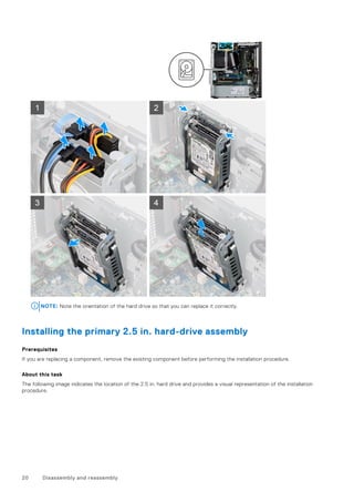 NOTE: Note the orientation of the hard drive so that you can replace it correctly.
Installing the primary 2.5 in. hard-drive assembly
Prerequisites
If you are replacing a component, remove the existing component before performing the installation procedure.
About this task
The following image indicates the location of the 2.5 in. hard drive and provides a visual representation of the installation
procedure.
20 Disassembly and reassembly
 