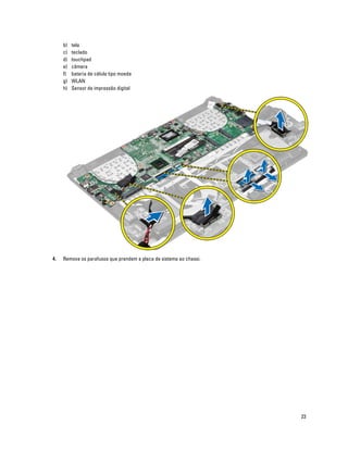 b)
c)
d)
e)
f)
g)
h)

4.

tela
teclado
touchpad
câmera
bateria de célula tipo moeda
WLAN
Sensor de impressão digital

Remova os parafusos que prendem a placa de sistema ao chassi.

23

 
