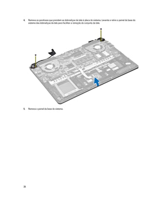 4.

Remova os parafusos que prendem as dobradiças da tela à placa do sistema. Levante e retire o painel da base do
sistema das dobradiças da tela para facilitar a remoção do conjunto da tela.

5.

Remova o painel da base do sistema.

28

 