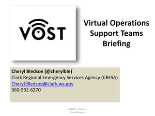 Virtual Operations
Support Teams
Briefing
Concept
Cheryl Bledsoe (@cherylble)
Clark Regional Emergency Services Agency (CRESA)
Cheryl.Bledsoe@clark.wa.gov
360-992-6270
#VOST on Twitter
http://vosg.us
 