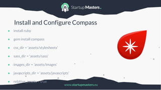 www.startupmasters.eu
Install and Configure Compass
● install ruby
● gem install compass
● css_dir = 'assets/stylesheets'
● sass_dir = 'assets/sass'
● images_dir = 'assets/images'
● javascripts_dir = 'assets/javascripts'
● relative_assets = true
 