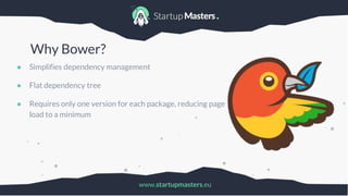 www.startupmasters.eu
Why Bower?
● Simplifies dependency management
● Flat dependency tree
● Requires only one version for each package, reducing page
load to a minimum
 