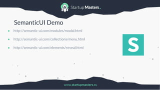 www.startupmasters.eu
SemanticUI Demo
● http://semantic-ui.com/modules/modal.html
● http://semantic-ui.com/collections/menu.html
● http://semantic-ui.com/elements/reveal.html
 