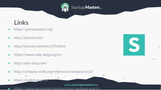 www.startupmasters.eu
Links
● https://getcomposer.org/
● http://laravel.com/
● http://laravel.com/docs/5.0/elixir
● https://www.ruby-lang.org/en/
● http://sass-lang.com/
● http://compass-style.org/reference/compass/css3/
● https://nodejs.org/en/
● https://www.npmjs.com/package/npm-package-search
 