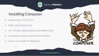 www.startupmasters.eu
Installing Composer
● requirements - PHP 5.3.2+
● https://getcomposer.org
● curl -sS https://getcomposer.org/installer | php
● mv composer.phar /usr/local/bin/composer
● or use .exe installer for Windows
 