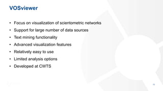 VOSviewer
• Focus on visualization of scientometric networks
• Support for large number of data sources
• Text mining func...
