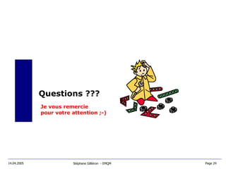 Questions ??? Je vous remercie  pour votre attention ;-) Stéphane Gilliéron  - EMQM 14.04.2005 Page 24  