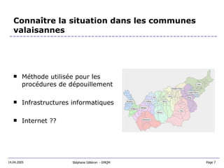 Connaître la situation dans les communes valaisannes Méthode utilisée pour les procédures de dépouillement Infrastructures informatiques Internet ?? Stéphane Gilliéron  - EMQM 14.04.2005 Page 7  