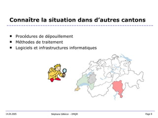 Connaître la situation dans d’autres cantons Procédures de dépouillement Méthodes de traitement Logiciels et infrastructures informatiques Stéphane Gilliéron  - EMQM 14.04.2005 Page 8  