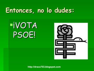 Entonces, no lo dudes: ¡VOTA PSOE! http://draco703.blogspot.com 