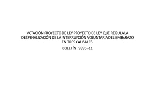 VOTACIÓN PROYECTO DE LEY PROYECTO DE LEY QUE REGULA LA
DESPENALIZACIÓN DE LA INTERRUPCIÓN VOLUNTARIA DEL EMBARAZO
EN TRES CAUSALES.
BOLETÍN 9895 -11
 