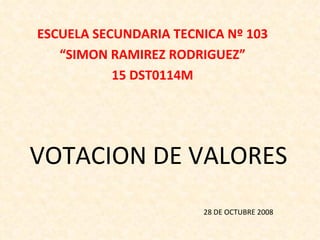 VOTACION DE VALORES ESCUELA SECUNDARIA TECNICA Nº 103 “ SIMON RAMIREZ RODRIGUEZ” 15 DST0114M 28 DE OCTUBRE 2008 