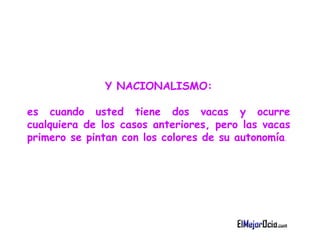 Y NACIONALISMO : es cuando  u sted tiene dos vacas y ocurre cualquiera de los casos   anteriores, pero las vacas primero se pintan con los colores de su autonom í a .   