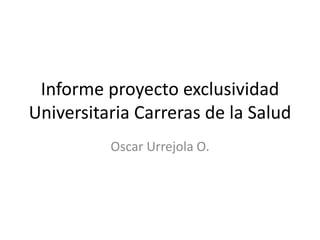 Informe proyecto exclusividad
Universitaria Carreras de la Salud
Oscar Urrejola O.
 