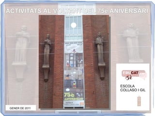 ACTIVITATS AL VOLTANT DEL 75è ANIVERSARI ESCOLA COLLASO I GIL GENER DE 2011 