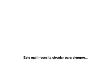 Este mail necesita circular para siempre...
 