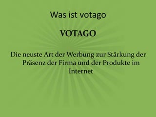 Was ist votago
               VOTAGO

Die neuste Art der Werbung zur Stärkung der
    Präsenz der Firma und der Produkte im
                   Internet
 