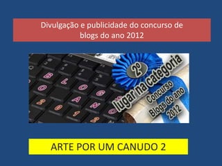 Divulgação e publicidade do concurso de
           blogs do ano 2012




  ARTE POR UM CANUDO 2
 