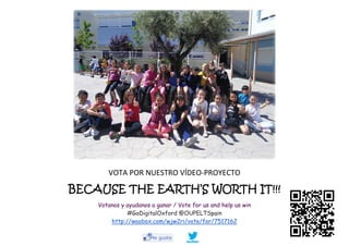 VOTA POR NUESTRO VÍDEO-PROYECTO
BECAUSE THE EARTH’S WORTH IT!!!BECAUSE THE EARTH’S WORTH IT!!!BECAUSE THE EARTH’S WORTH IT!!!BECAUSE THE EARTH’S WORTH IT!!!
Votanos y ayudanos a ganar / Vote for us and help us win
#GoDigitalOxford @OUPELTSpain
http://woobox.com/wjw2ri/vote/for/7517162
 