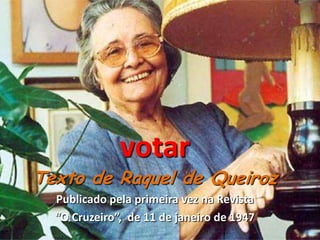 votar
Texto de Raquel de Queiroz
  Publicado pela primeira vez na Revista
  “O Cruzeiro”, de 11 de janeiro de 1947
 