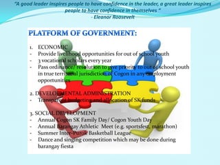 “A good leader inspires people to have confidence in the leader, a great leader inspires people to have confidence in themselves “- Eleanor RooseveltPLATFORM OF GOVERNMENT:ECONOMICProvide livelihood opportunities for out of school youth