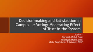 Author:
Norazah Mohd. Suki
Norbayah Mohd. Suki
Date Published: 9 October 2017
Decision-making and Satisfaction in
Campus e-Voting: Moderating Effect
of Trust in the System
 