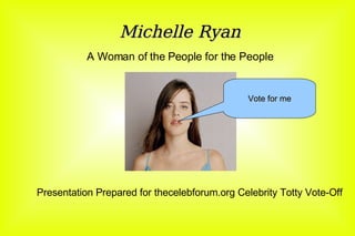 Michelle Ryan A Woman of the People for the People Presentation Prepared for thecelebforum.org Celebrity Totty Vote-Off Vote for me 