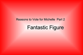 Reasons to Vote for Michelle  Part 2 Fantastic Figure 