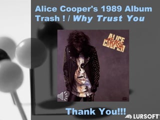 Alice Cooper's 1989 Album
Trash ! / Why Trust You




      Thank You!!!
 