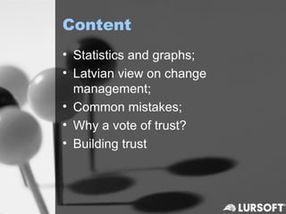 Content
• Statistics and graphs;
• Latvian view on change
  management;
• Common mistakes;
• Why a vote of trust?
• Building trust
 