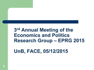 3rd Annual Meeting of the3rd Annual Meeting of the
Economics and Politics
Research Group EPRG 2015Research Group – EPRG 2015
U B FACE 05/12/2015UnB, FACE, 05/12/2015
1
 