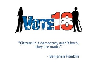 “Citizens in a democracy aren’t born, they are made.” 						- Benjamin Franklin 
