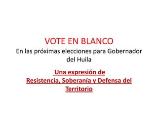 VOTE EN BLANCO
En las próximas elecciones para Gobernador
                  del Huila
             Una expresión de
   Resistencia, Soberanía y Defensa del
                 Territorio
 