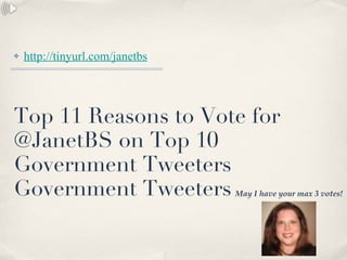 Top 11 Reasons to Vote for @JanetBS on Top 10  Government Tweeters Government Tweeters ,[object Object],May I have your max 3 votes! 