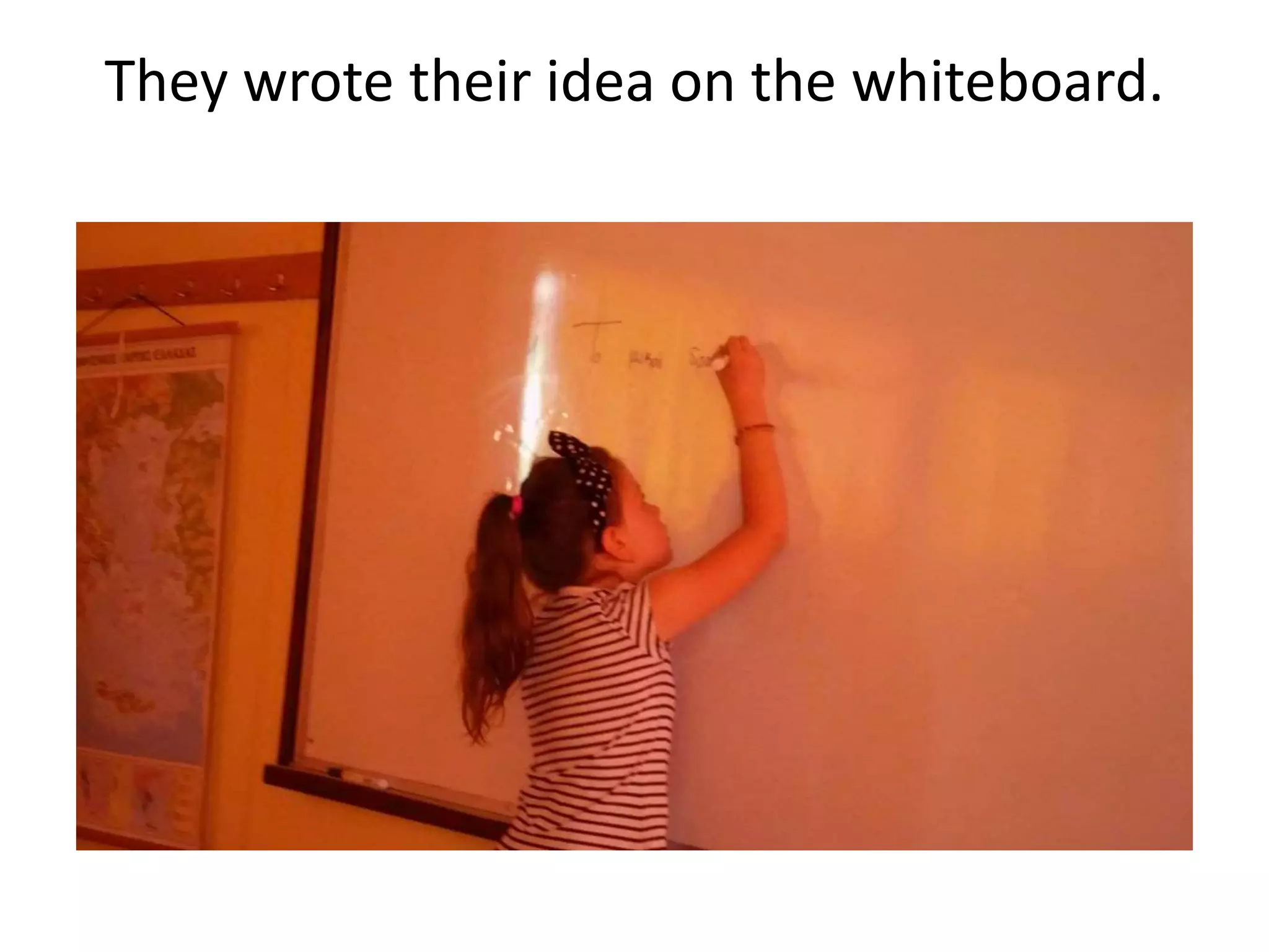 They wrote their idea on the whiteboard.
 