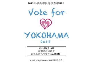 2013年8月25日
投開票に向けて
わたしたちでできるACTION！
Vote for YOKOHAMA2013実行委員会
2013年横浜市長選投票率UP!!
 
