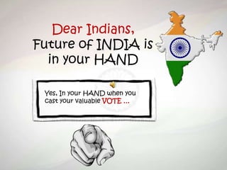 Dear Indians,
Future of INDIA is
in your HAND
Yes, In your HAND when you
cast your valuable VOTE …
 
