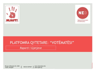 www.votematesi.info
www.mjaft.org
Platforma Qytetare – “Votëmatësi”
______
______
Raporti i Gjetjeve
Rruga e Elbasanit, Nr. 38/8
Tirane, Shqipëri
+355 44 307627| | www.votematesi.info
www.mjaft.org
PLATFOMRA QYTETARE: “VOTËMATËSI”
Raporti i Gjetjeve
 