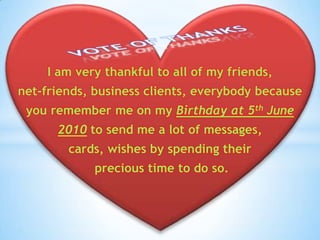 I am very thankful to all of my friends,  net-friends, business clients, everybody because  you remember me on my Birthday at 5th June  2010to send me a lot of messages,  cards, wishes by spending their precious time to do so. VOTE OF THANKS 