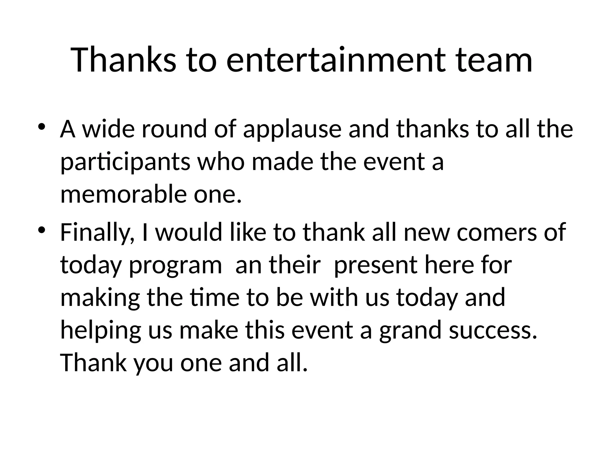 Thanks to entertainment team
• A wide round of applause and thanks to all the
participants who made the event a
memorable one.
• Finally, I would like to thank all new comers of
today program an their present here for
making the time to be with us today and
helping us make this event a grand success.
Thank you one and all.
 