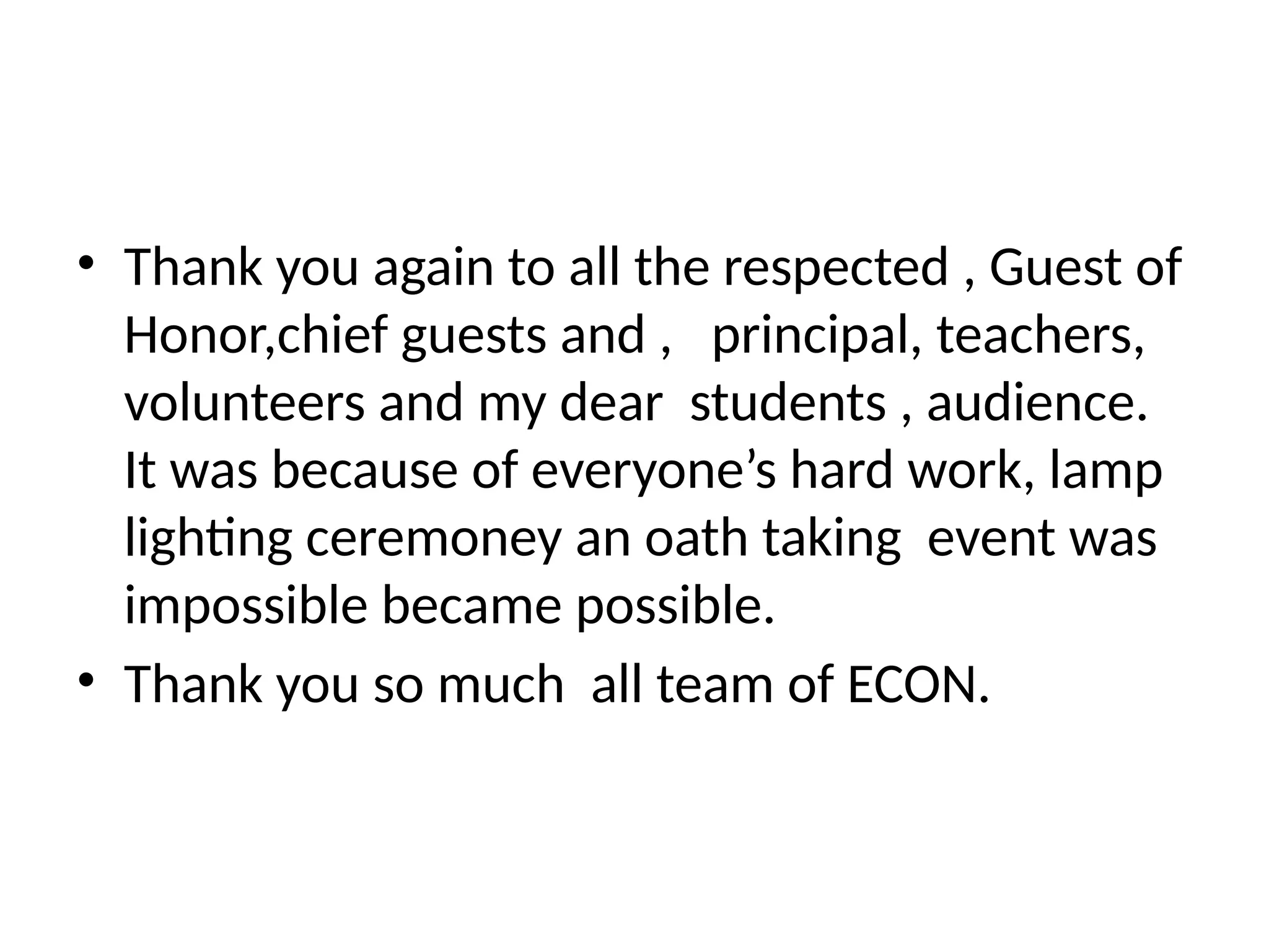 • Thank you again to all the respected , Guest of
Honor,chief guests and , principal, teachers,
volunteers and my dear students , audience.
It was because of everyone’s hard work, lamp
lighting ceremoney an oath taking event was
impossible became possible.
• Thank you so much all team of ECON.
 