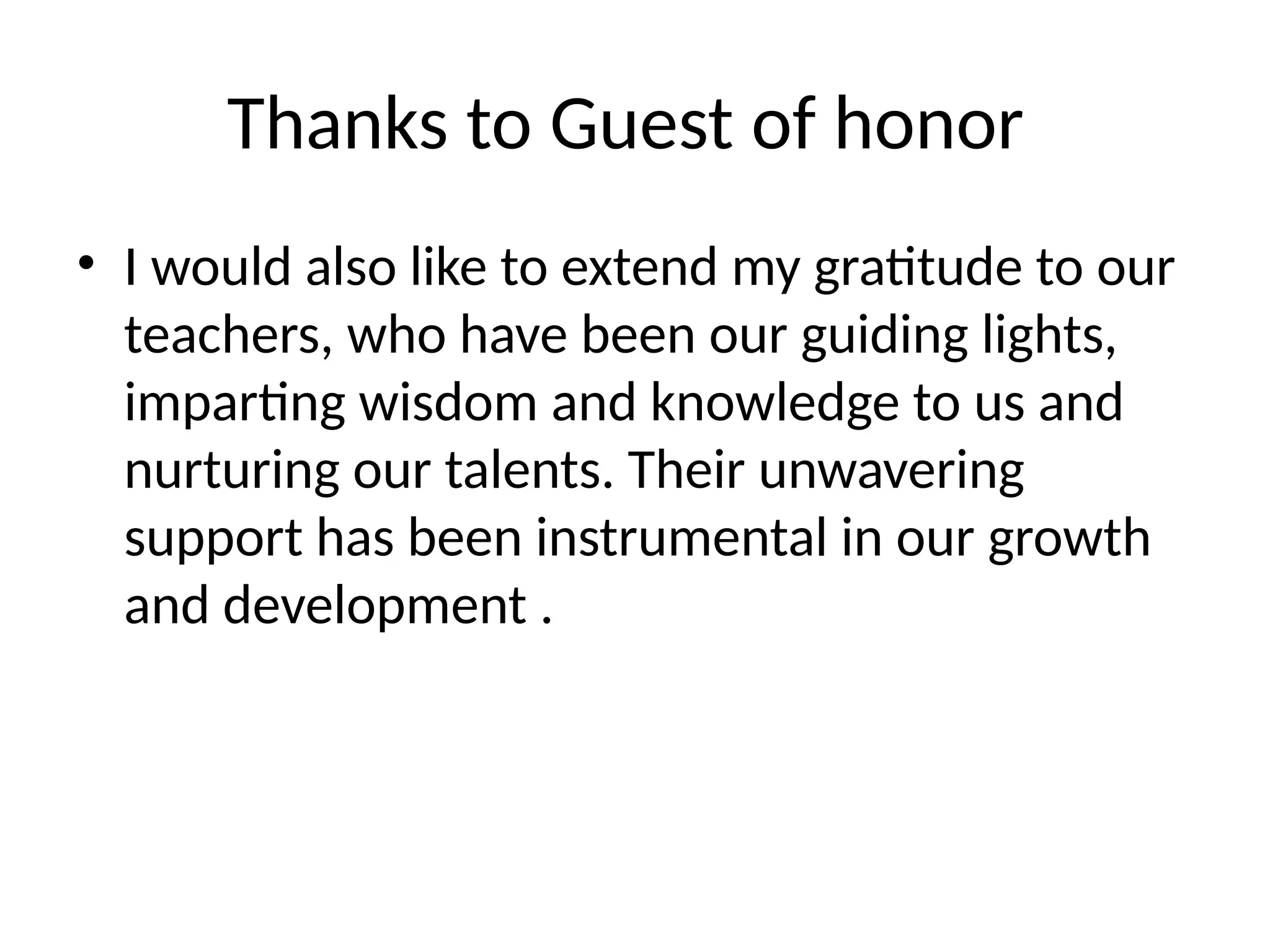 Thanks to Guest of honor
• I would also like to extend my gratitude to our
teachers, who have been our guiding lights,
imparting wisdom and knowledge to us and
nurturing our talents. Their unwavering
support has been instrumental in our growth
and development .
 